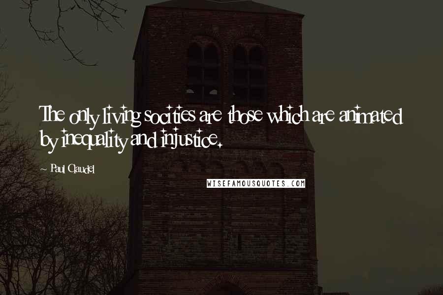 Paul Claudel Quotes: The only living socities are those which are animated by inequality and injustice.