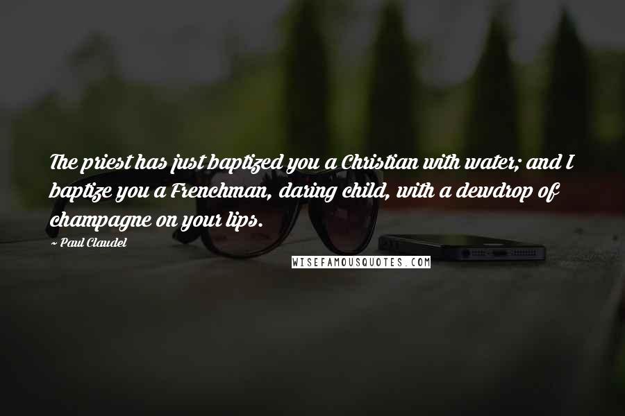 Paul Claudel Quotes: The priest has just baptized you a Christian with water; and I baptize you a Frenchman, daring child, with a dewdrop of champagne on your lips.