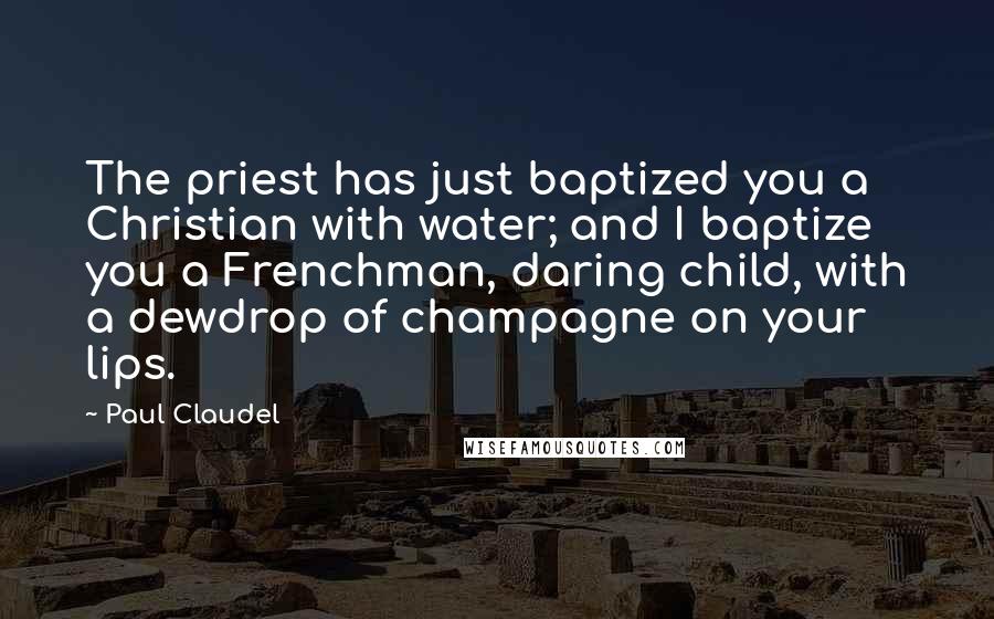 Paul Claudel Quotes: The priest has just baptized you a Christian with water; and I baptize you a Frenchman, daring child, with a dewdrop of champagne on your lips.