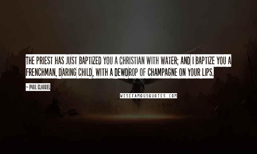 Paul Claudel Quotes: The priest has just baptized you a Christian with water; and I baptize you a Frenchman, daring child, with a dewdrop of champagne on your lips.