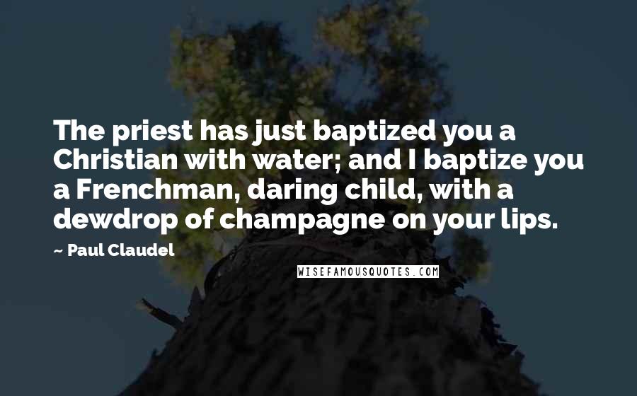 Paul Claudel Quotes: The priest has just baptized you a Christian with water; and I baptize you a Frenchman, daring child, with a dewdrop of champagne on your lips.