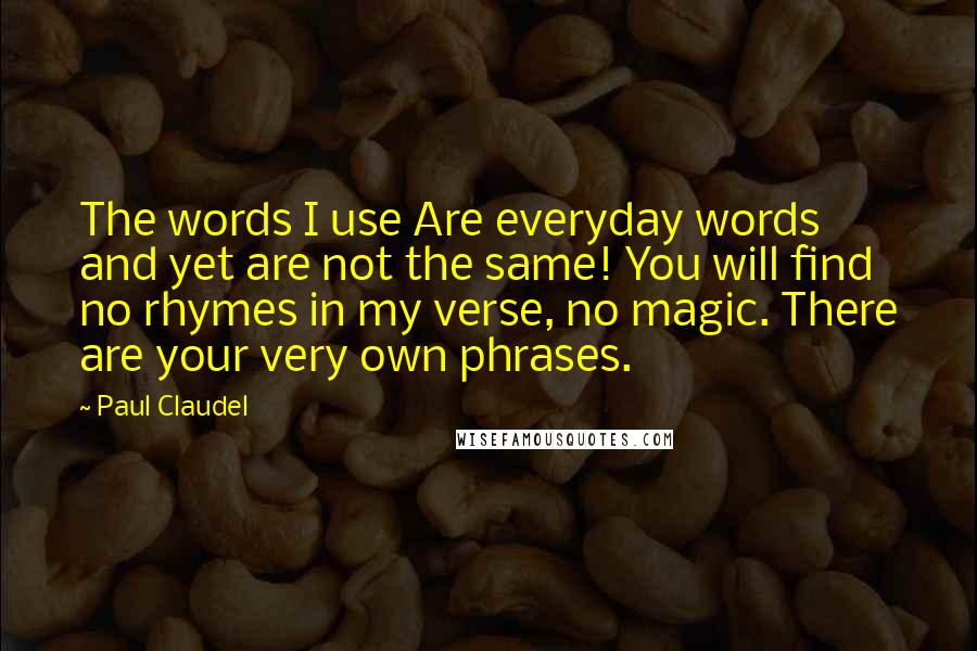 Paul Claudel Quotes: The words I use Are everyday words and yet are not the same! You will find no rhymes in my verse, no magic. There are your very own phrases.