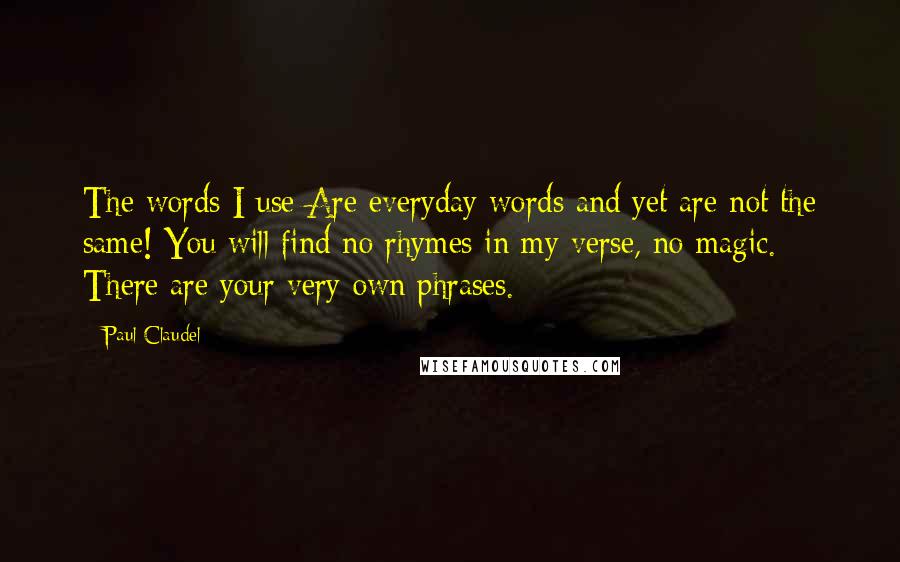 Paul Claudel Quotes: The words I use Are everyday words and yet are not the same! You will find no rhymes in my verse, no magic. There are your very own phrases.