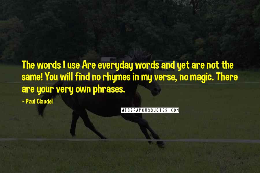 Paul Claudel Quotes: The words I use Are everyday words and yet are not the same! You will find no rhymes in my verse, no magic. There are your very own phrases.