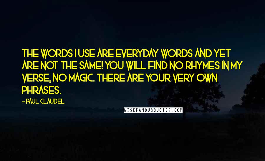 Paul Claudel Quotes: The words I use Are everyday words and yet are not the same! You will find no rhymes in my verse, no magic. There are your very own phrases.