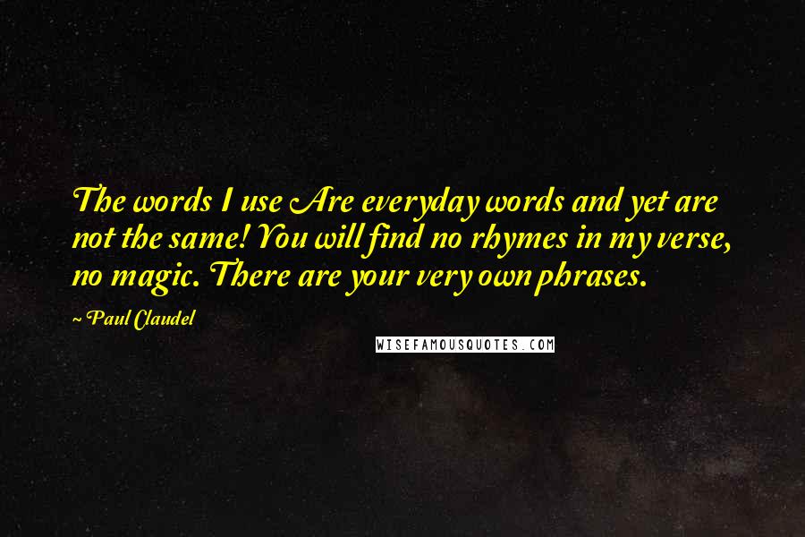 Paul Claudel Quotes: The words I use Are everyday words and yet are not the same! You will find no rhymes in my verse, no magic. There are your very own phrases.