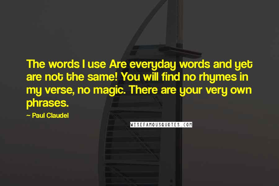 Paul Claudel Quotes: The words I use Are everyday words and yet are not the same! You will find no rhymes in my verse, no magic. There are your very own phrases.