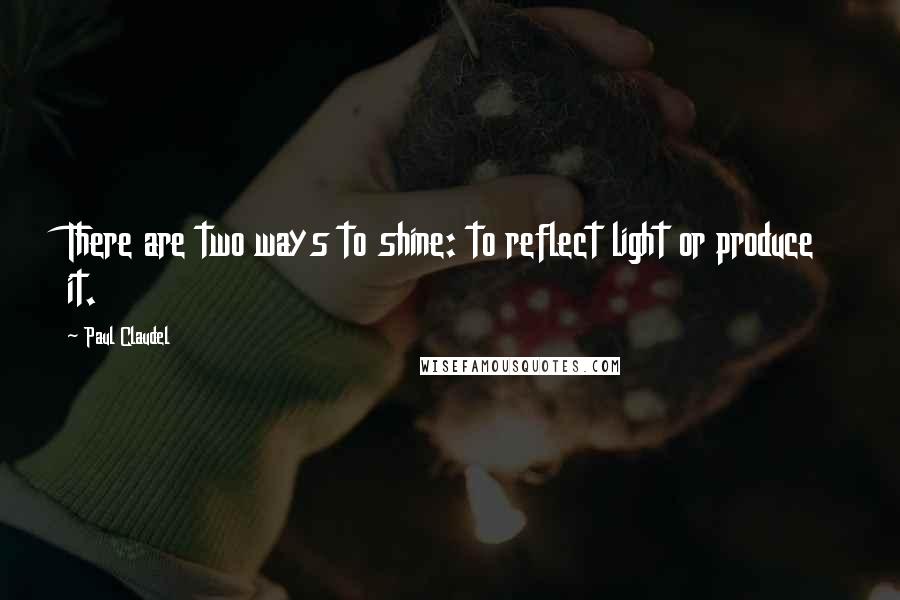 Paul Claudel Quotes: There are two ways to shine: to reflect light or produce it.