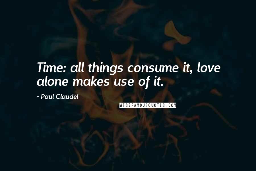 Paul Claudel Quotes: Time: all things consume it, love alone makes use of it.