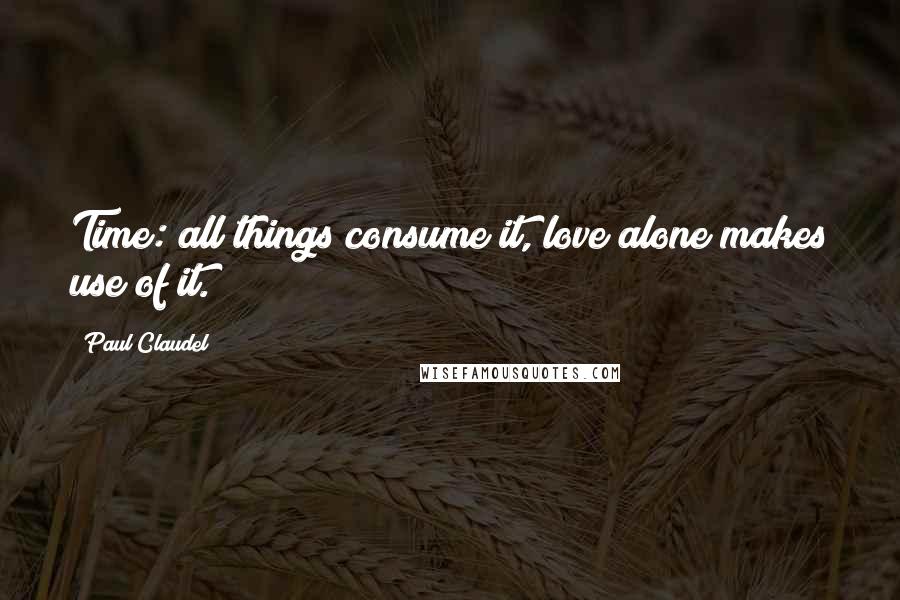 Paul Claudel Quotes: Time: all things consume it, love alone makes use of it.