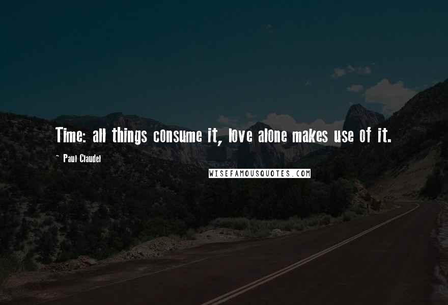 Paul Claudel Quotes: Time: all things consume it, love alone makes use of it.