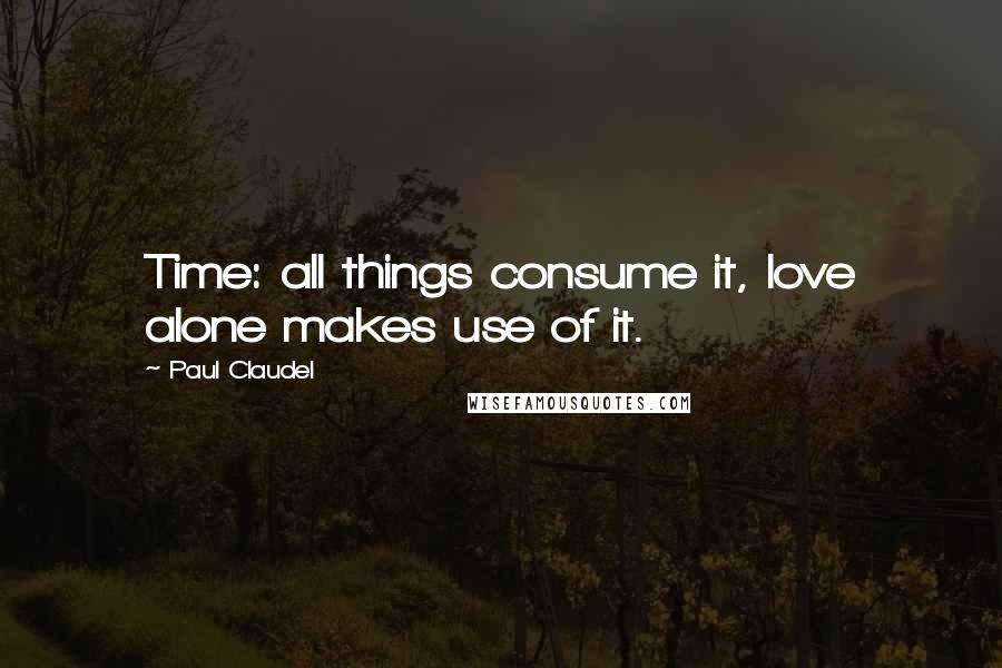 Paul Claudel Quotes: Time: all things consume it, love alone makes use of it.