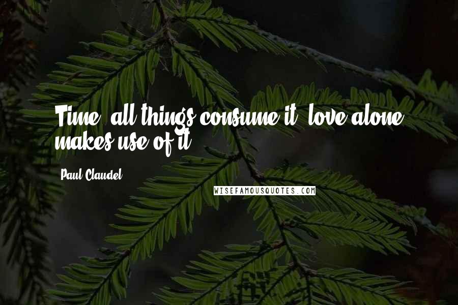 Paul Claudel Quotes: Time: all things consume it, love alone makes use of it.