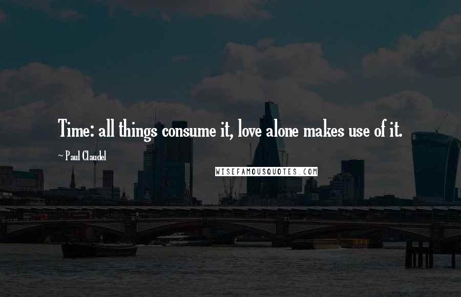 Paul Claudel Quotes: Time: all things consume it, love alone makes use of it.