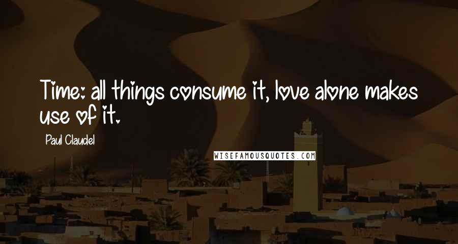 Paul Claudel Quotes: Time: all things consume it, love alone makes use of it.