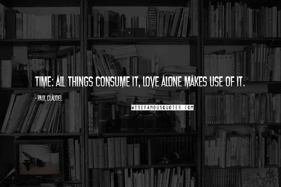 Paul Claudel Quotes: Time: all things consume it, love alone makes use of it.