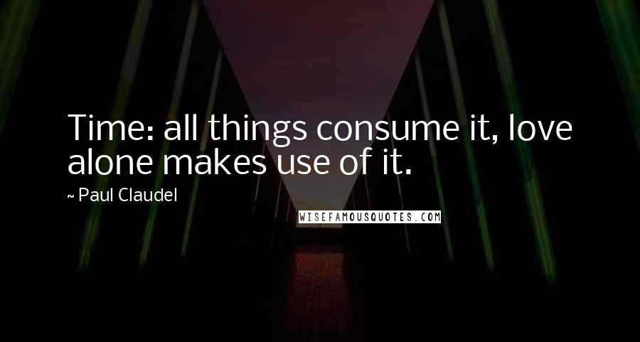 Paul Claudel Quotes: Time: all things consume it, love alone makes use of it.