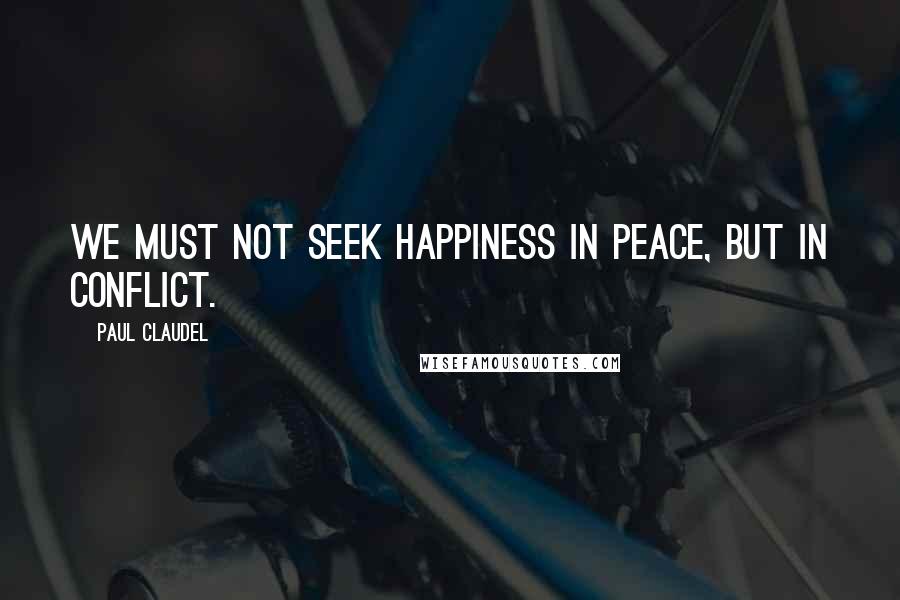 Paul Claudel Quotes: We must not seek happiness in peace, but in conflict.