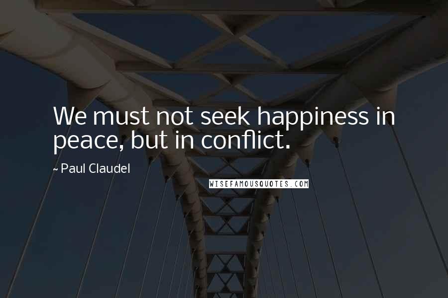 Paul Claudel Quotes: We must not seek happiness in peace, but in conflict.