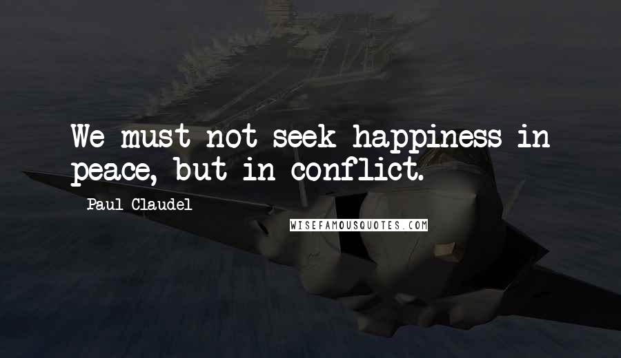 Paul Claudel Quotes: We must not seek happiness in peace, but in conflict.