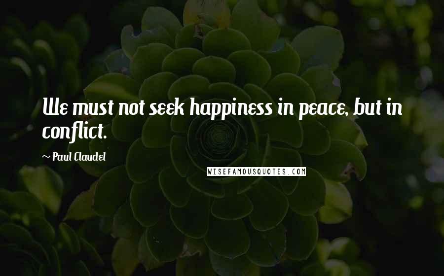 Paul Claudel Quotes: We must not seek happiness in peace, but in conflict.