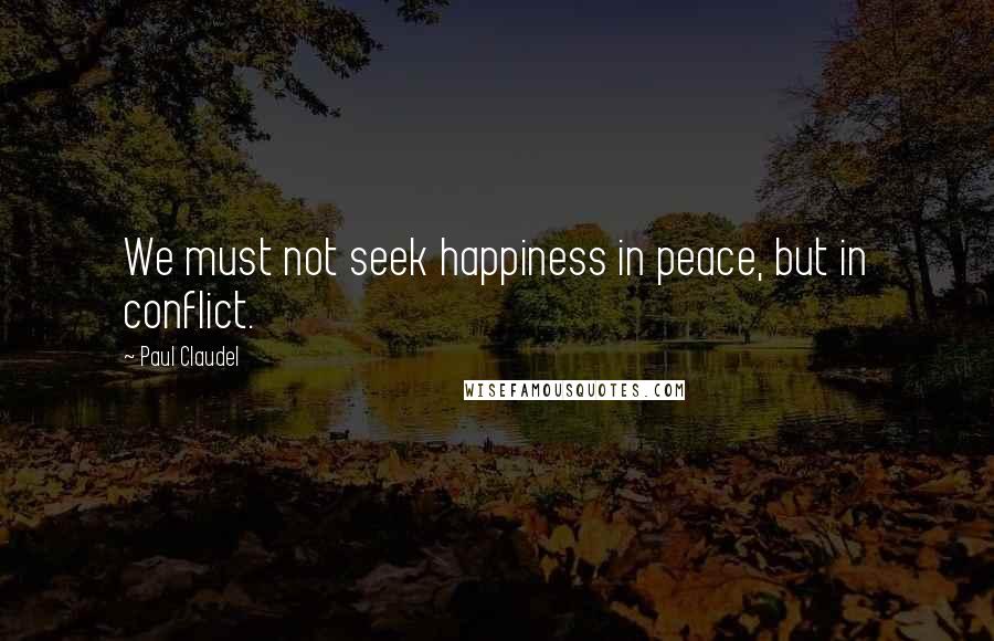 Paul Claudel Quotes: We must not seek happiness in peace, but in conflict.