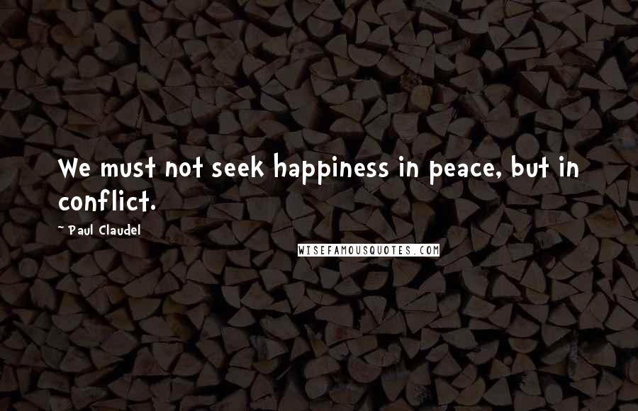 Paul Claudel Quotes: We must not seek happiness in peace, but in conflict.