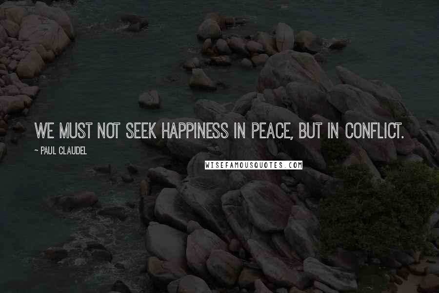 Paul Claudel Quotes: We must not seek happiness in peace, but in conflict.