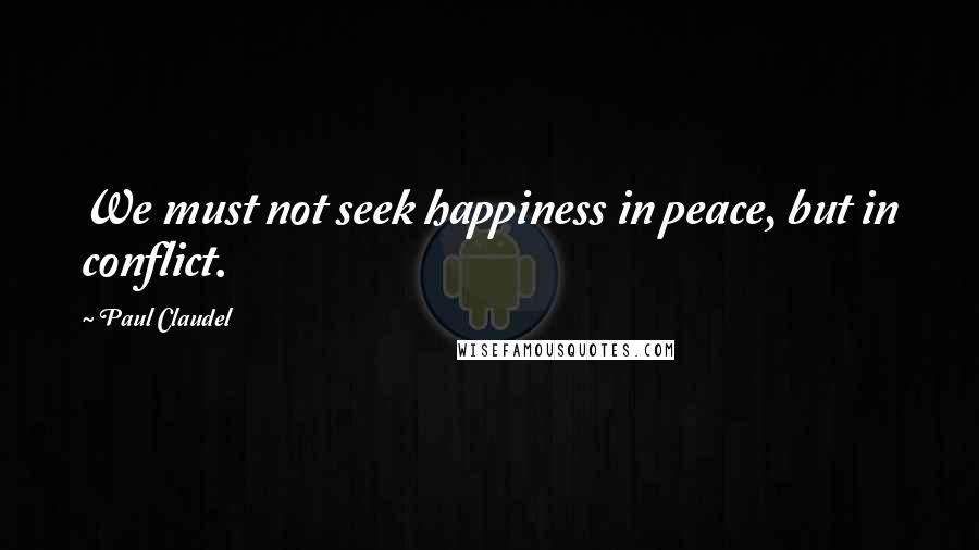 Paul Claudel Quotes: We must not seek happiness in peace, but in conflict.