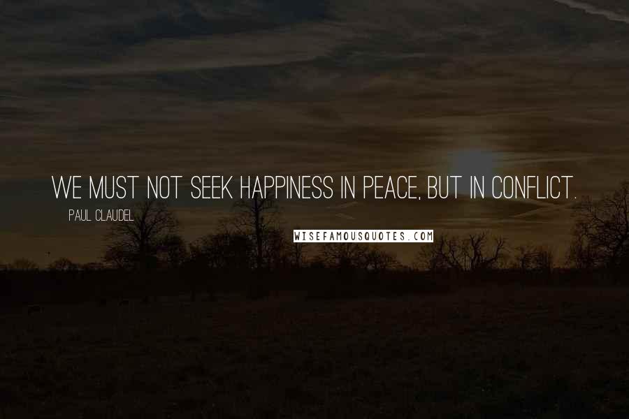 Paul Claudel Quotes: We must not seek happiness in peace, but in conflict.