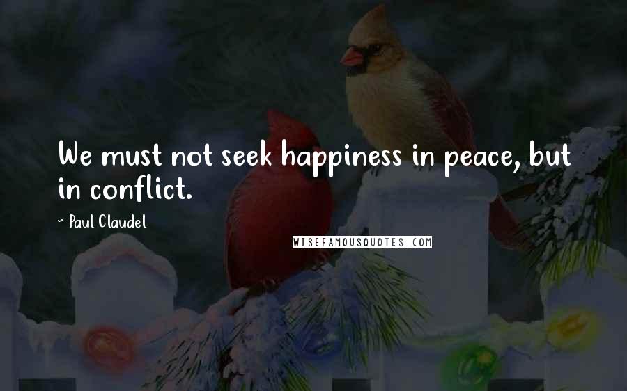 Paul Claudel Quotes: We must not seek happiness in peace, but in conflict.