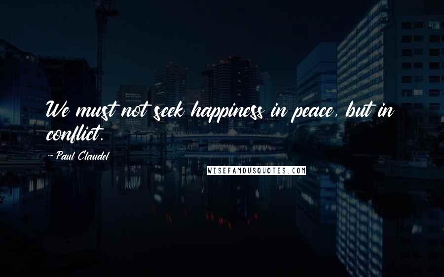 Paul Claudel Quotes: We must not seek happiness in peace, but in conflict.