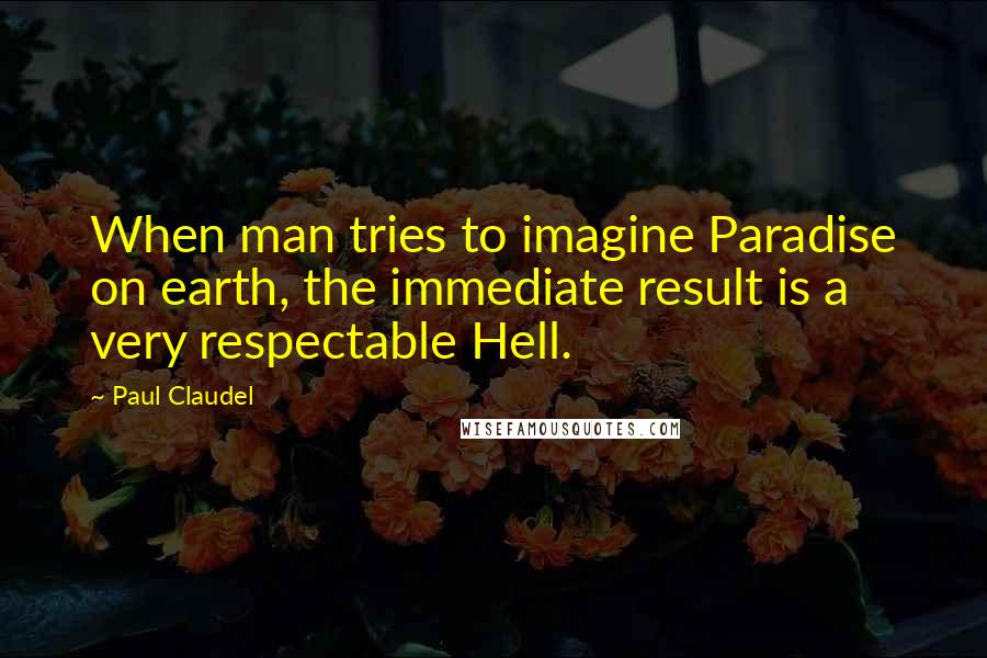 Paul Claudel Quotes: When man tries to imagine Paradise on earth, the immediate result is a very respectable Hell.