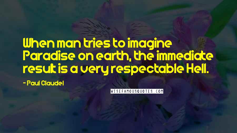 Paul Claudel Quotes: When man tries to imagine Paradise on earth, the immediate result is a very respectable Hell.