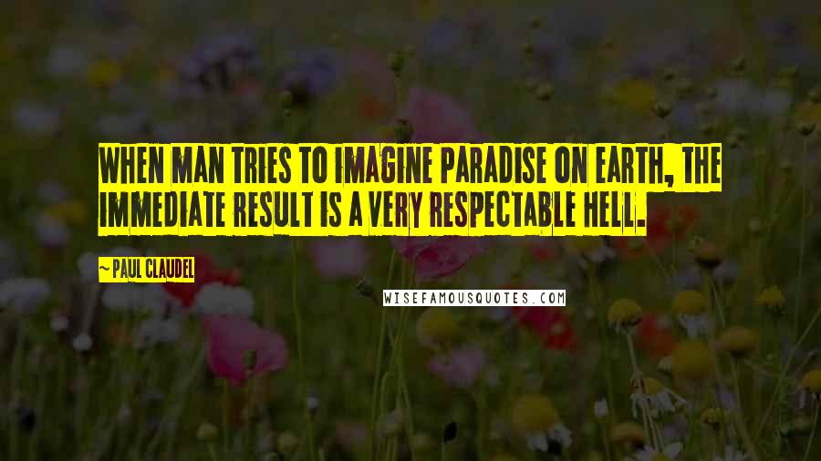 Paul Claudel Quotes: When man tries to imagine Paradise on earth, the immediate result is a very respectable Hell.