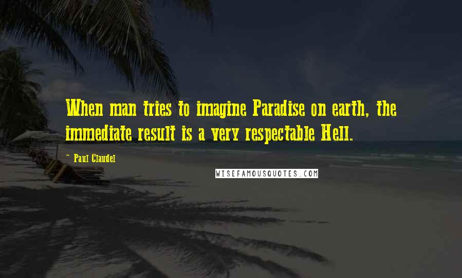 Paul Claudel Quotes: When man tries to imagine Paradise on earth, the immediate result is a very respectable Hell.