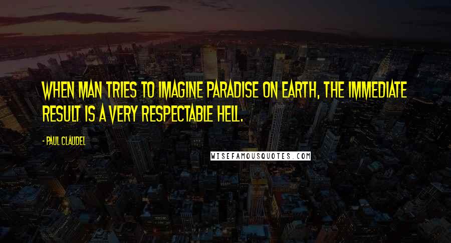 Paul Claudel Quotes: When man tries to imagine Paradise on earth, the immediate result is a very respectable Hell.