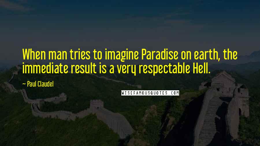 Paul Claudel Quotes: When man tries to imagine Paradise on earth, the immediate result is a very respectable Hell.