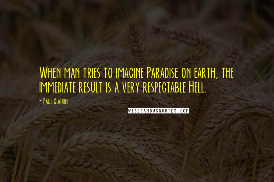 Paul Claudel Quotes: When man tries to imagine Paradise on earth, the immediate result is a very respectable Hell.