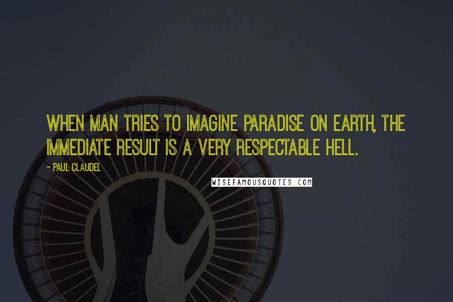 Paul Claudel Quotes: When man tries to imagine Paradise on earth, the immediate result is a very respectable Hell.
