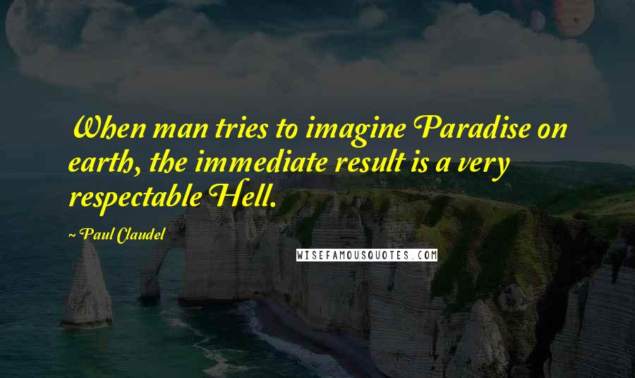 Paul Claudel Quotes: When man tries to imagine Paradise on earth, the immediate result is a very respectable Hell.