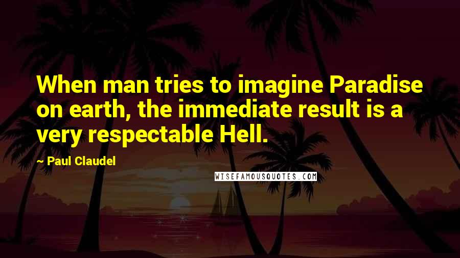 Paul Claudel Quotes: When man tries to imagine Paradise on earth, the immediate result is a very respectable Hell.
