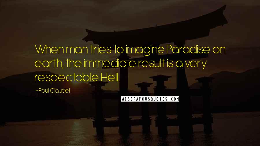 Paul Claudel Quotes: When man tries to imagine Paradise on earth, the immediate result is a very respectable Hell.