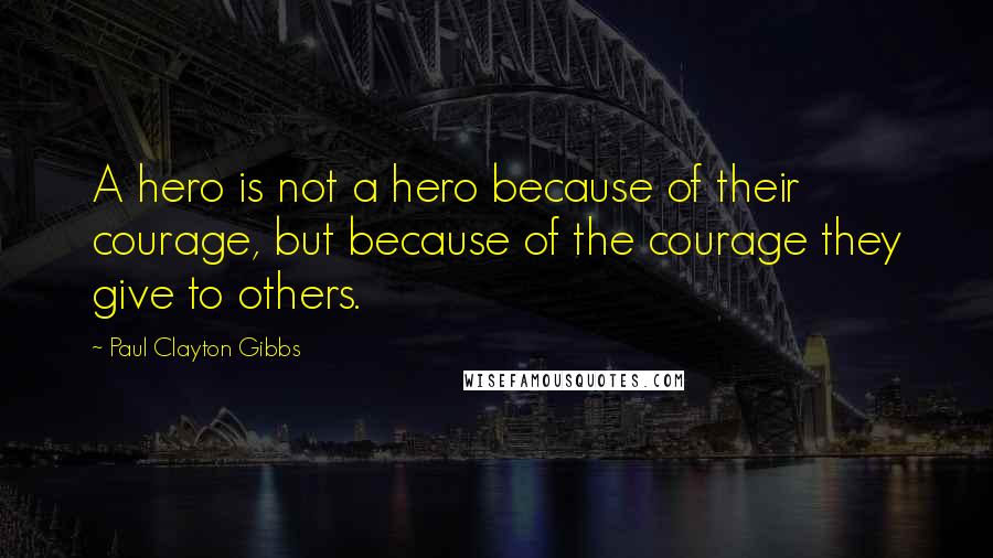 Paul Clayton Gibbs Quotes: A hero is not a hero because of their courage, but because of the courage they give to others.