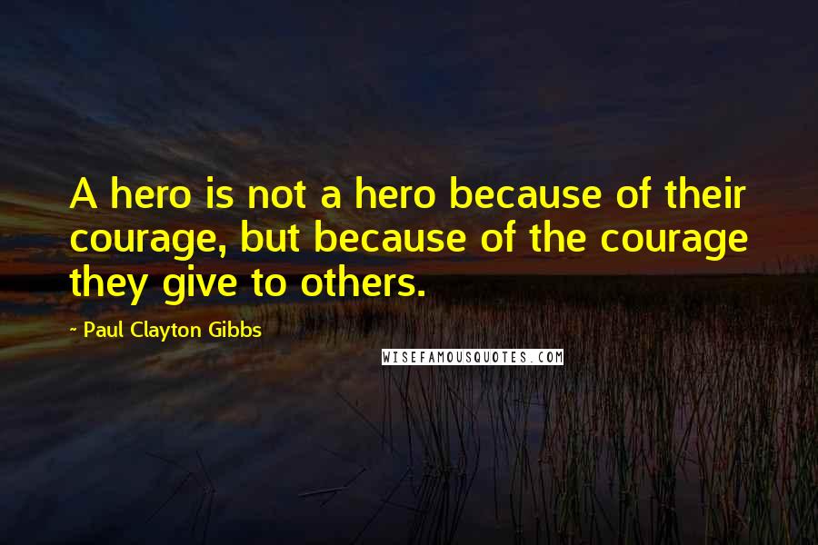 Paul Clayton Gibbs Quotes: A hero is not a hero because of their courage, but because of the courage they give to others.