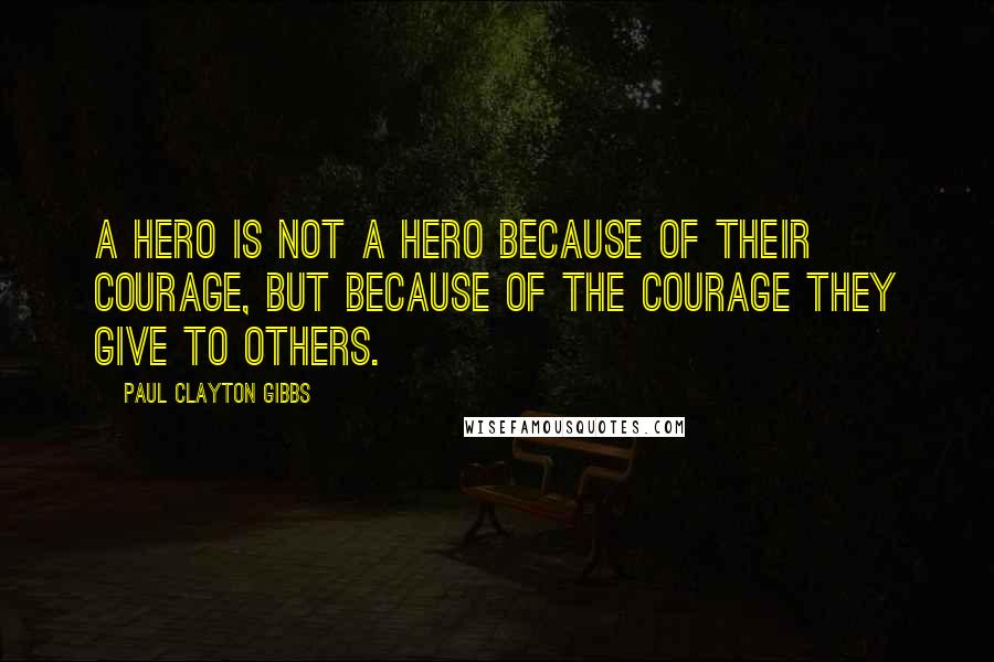 Paul Clayton Gibbs Quotes: A hero is not a hero because of their courage, but because of the courage they give to others.