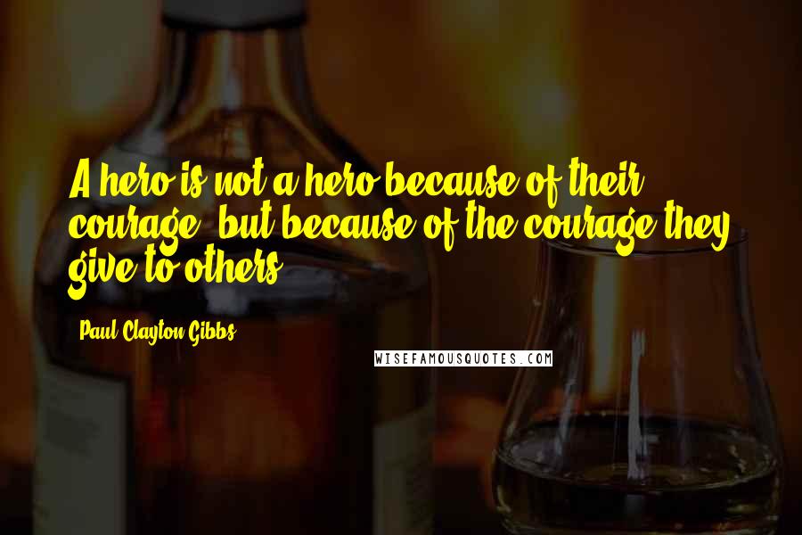Paul Clayton Gibbs Quotes: A hero is not a hero because of their courage, but because of the courage they give to others.
