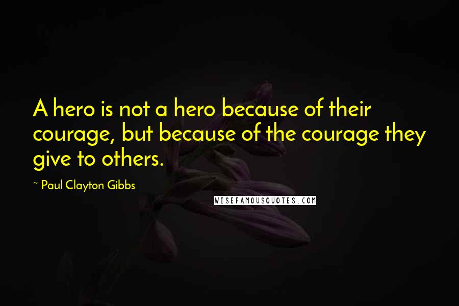 Paul Clayton Gibbs Quotes: A hero is not a hero because of their courage, but because of the courage they give to others.