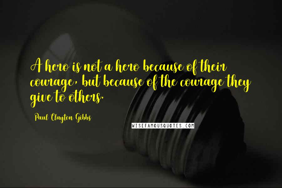 Paul Clayton Gibbs Quotes: A hero is not a hero because of their courage, but because of the courage they give to others.