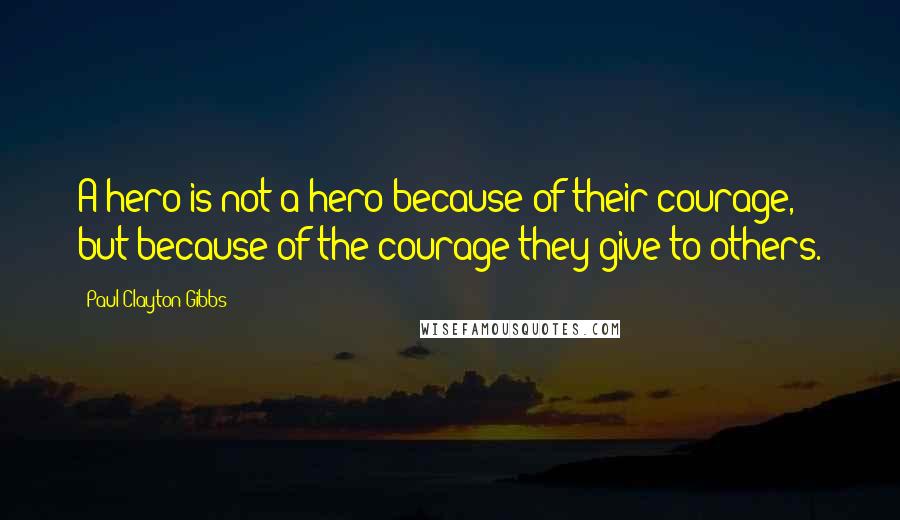 Paul Clayton Gibbs Quotes: A hero is not a hero because of their courage, but because of the courage they give to others.